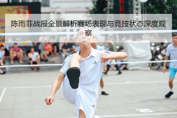陈雨菲战报全景解析赛场表现与竞技状态深度观察