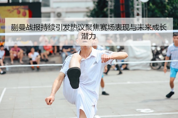 蒯曼战报持续引发热议聚焦赛场表现与未来成长潜力