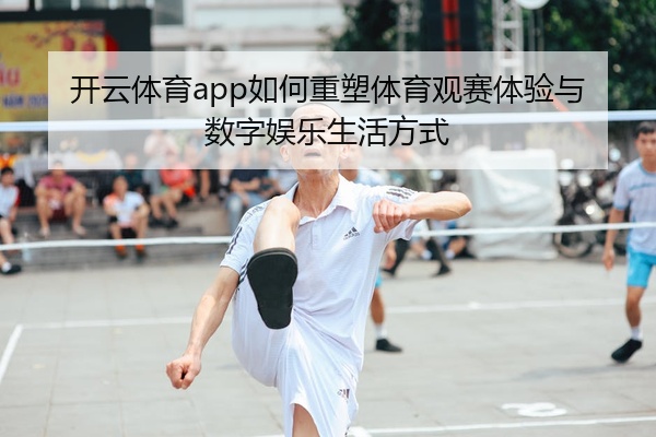 开云体育app如何重塑体育观赛体验与数字娱乐生活方式
