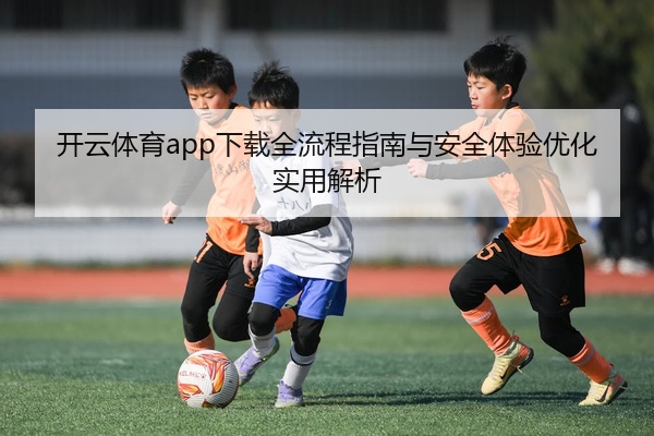 开云体育app下载全流程指南与安全体验优化实用解析