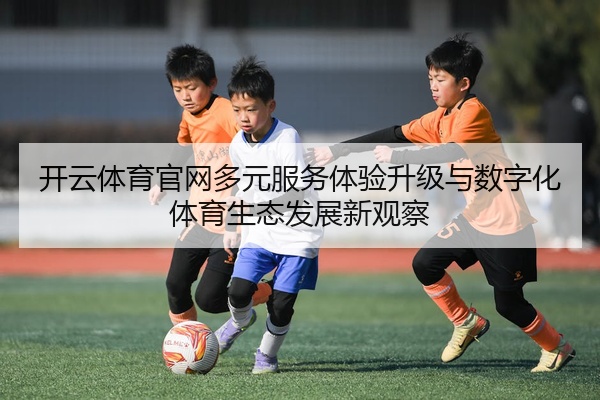开云体育官网多元服务体验升级与数字化体育生态发展新观察