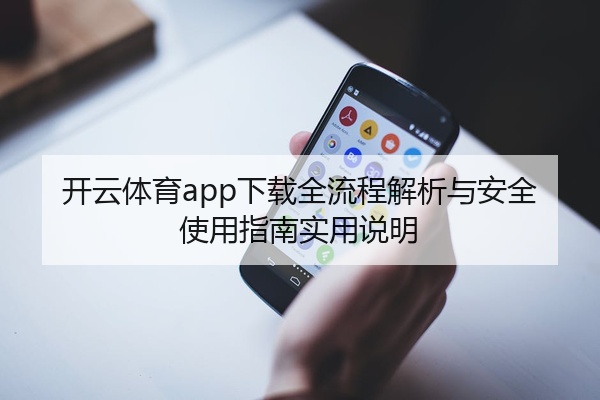 开云体育app下载全流程解析与安全使用指南实用说明