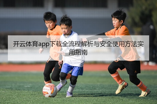 开云体育app下载全流程解析与安全使用方法实用指南