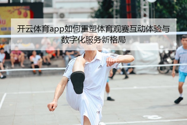 开云体育app如何重塑体育观赛互动体验与数字化服务新格局